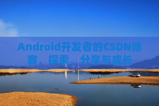 Android开发者的CSDN博客,探索、分享与成长